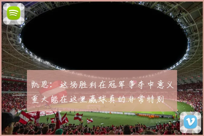 凯恩：这场胜利在冠军争夺中意义重大能在这里赢球真的非常特别