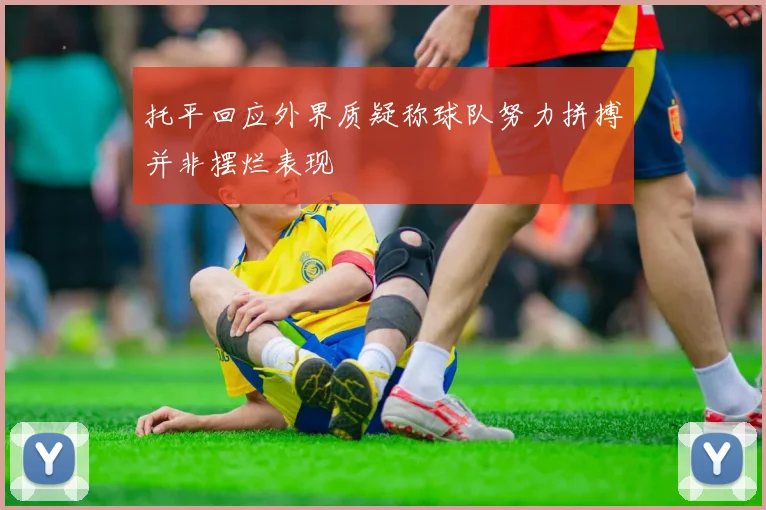 托平回应外界质疑称球队努力拼搏并非摆烂表现