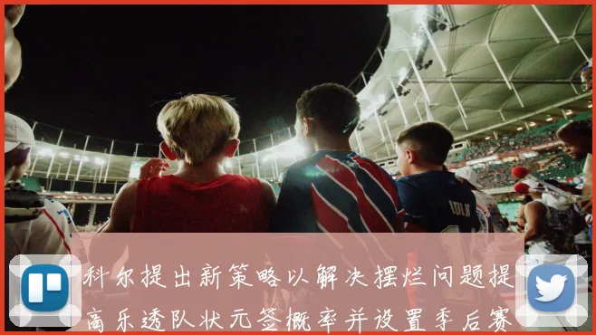 科尔提出新策略以解决摆烂问题提高乐透队状元签概率并设置季后赛奖励