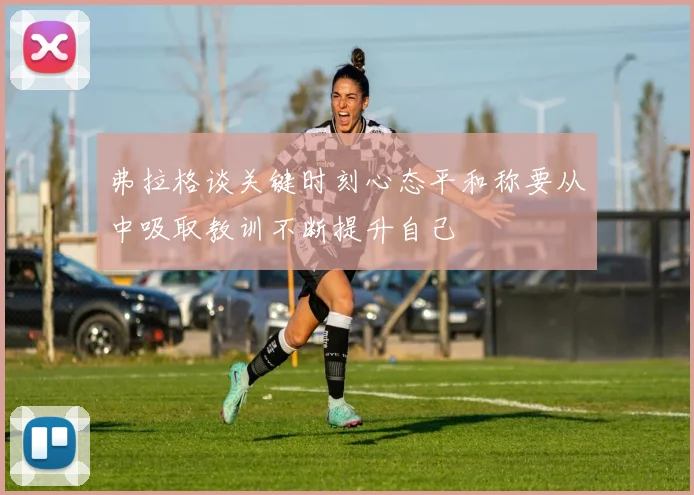 弗拉格谈关键时刻心态平和称要从中吸取教训不断提升自己