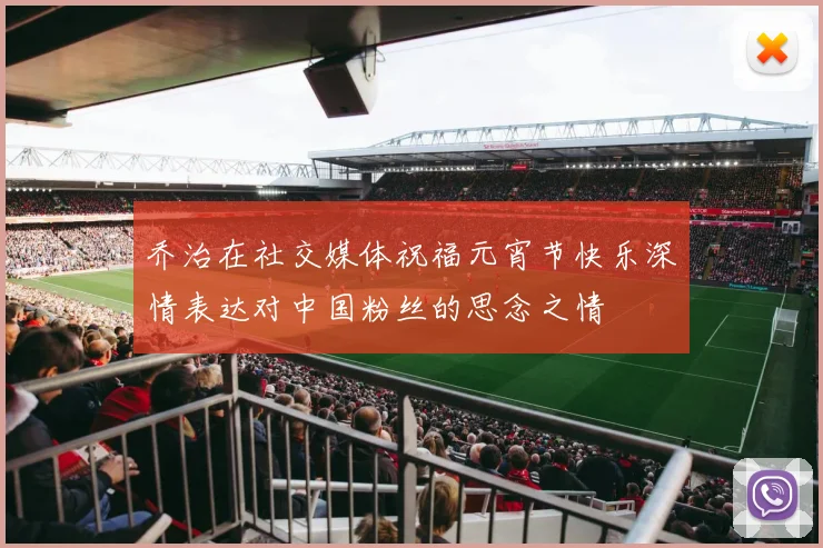 乔治在社交媒体祝福元宵节快乐深情表达对中国粉丝的思念之情