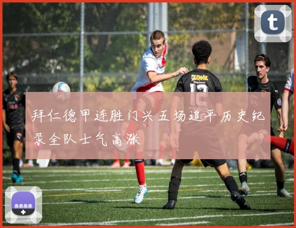 拜仁德甲连胜门兴五场追平历史纪录全队士气高涨