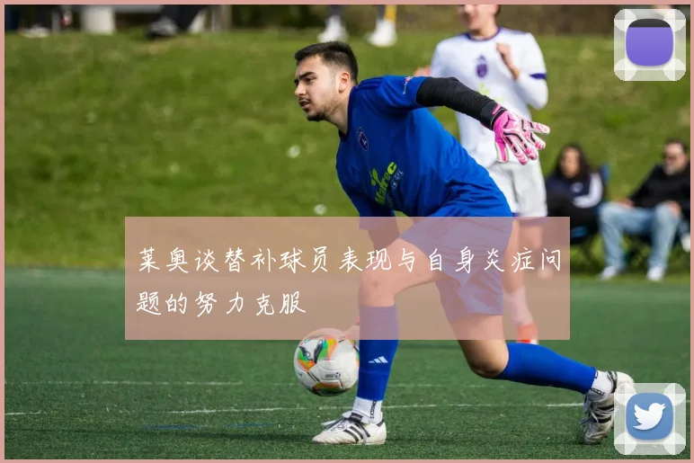 莱奥谈替补球员表现与自身炎症问题的努力克服