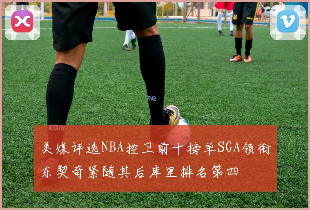 美媒评选NBA控卫前十榜单SGA领衔东契奇紧随其后库里排名第四