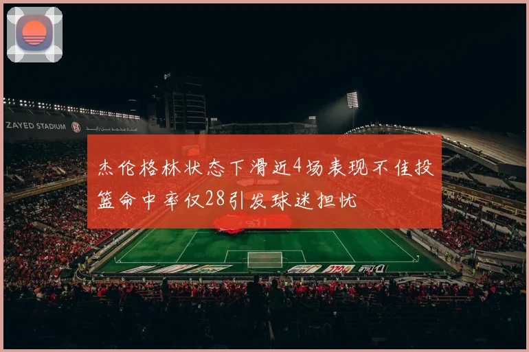 杰伦格林状态下滑近4场表现不佳投篮命中率仅28引发球迷担忧