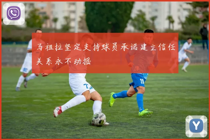 马祖拉坚定支持球员承诺建立信任关系永不动摇
