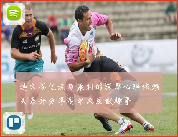 迪文岑佐谈与康利的深厚心理依赖关系并分享高尔夫度假趣事