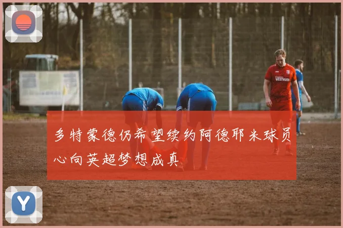 多特蒙德仍希望续约阿德耶米球员心向英超梦想成真