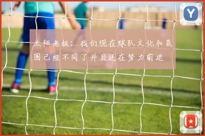 太阳老板：我们现在球队文化和氛围已经不同了并且还在努力前进