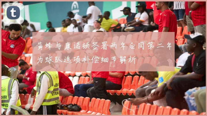 黄蜂与康诺顿签署两年合同第二年为球队选项补偿细节解析