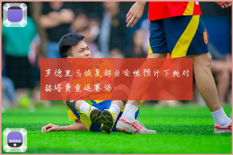 罗德里戈恢复部分合练预计下轮对赫塔费重返赛场