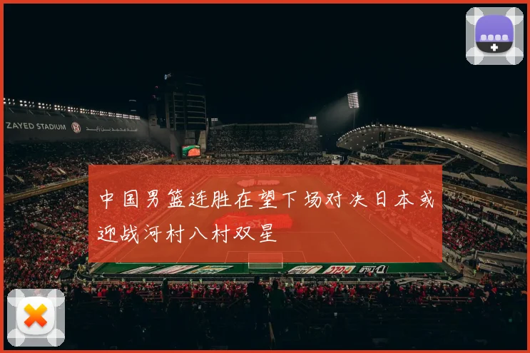 中国男篮连胜在望下场对决日本或迎战河村八村双星
