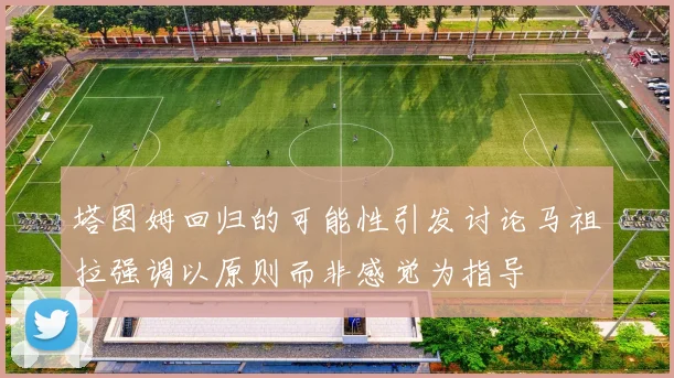 塔图姆回归的可能性引发讨论马祖拉强调以原则而非感觉为指导